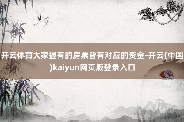 开云体育大家握有的房票皆有对应的资金-开云(中国)kaiyun网页版登录入口